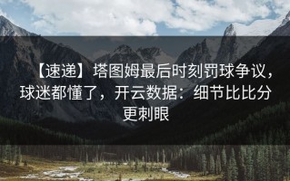【速递】塔图姆最后时刻罚球争议，球迷都懂了，开云数据：细节比比分更刺眼