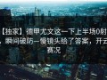 【独家】德甲尤文这一下上半场0射正，瞬间破防—慢镜头给了答案，开云赛况