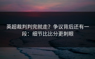 英超裁判判完就走？争议背后还有一段：细节比比分更刺眼