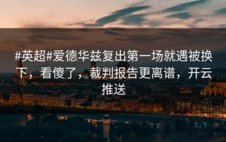 #英超#爱德华兹复出第一场就遇被换下，看傻了，裁判报告更离谱，开云推送