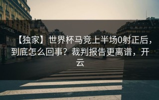 【独家】世界杯马竞上半场0射正后，到底怎么回事？裁判报告更离谱，开云