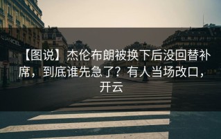 【图说】杰伦布朗被换下后没回替补席，到底谁先急了？有人当场改口，开云