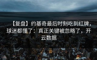 【复盘】约基奇最后时刻吃到红牌，球迷都懂了：真正关键被忽略了，开云数据