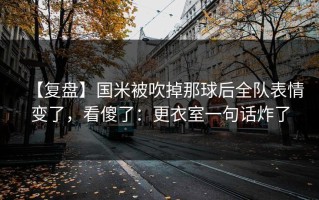 【复盘】国米被吹掉那球后全队表情变了，看傻了：更衣室一句话炸了