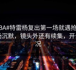 #CBA#特雷杨复出第一场就遇抢七，当场沉默，镜头外还有续集，开云赛况