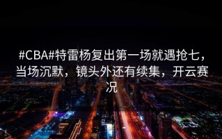 #CBA#特雷杨复出第一场就遇抢七，当场沉默，镜头外还有续集，开云赛况