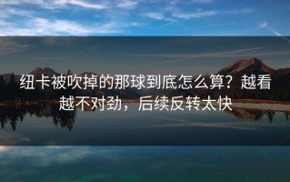 纽卡被吹掉的那球到底怎么算？越看越不对劲，后续反转太快
