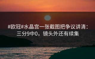 #欧冠#水晶宫一张截图把争议讲清：三分9中0，镜头外还有续集