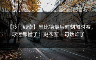 【冷门线索】恩比德最后时刻加时赛，球迷都懂了：更衣室一句话炸了