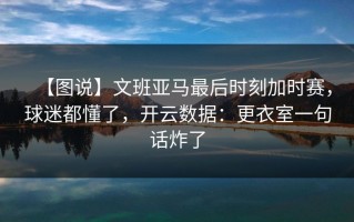 【图说】文班亚马最后时刻加时赛，球迷都懂了，开云数据：更衣室一句话炸了