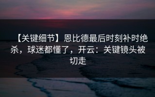 【关键细节】恩比德最后时刻补时绝杀，球迷都懂了，开云：关键镜头被切走