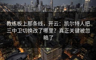 教练板上那条线，开云：凯尔特人把三中卫切换改了哪里？真正关键被忽略了