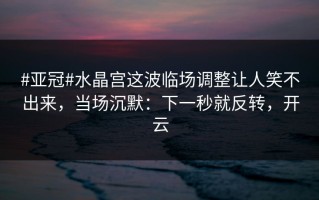 #亚冠#水晶宫这波临场调整让人笑不出来，当场沉默：下一秒就反转，开云