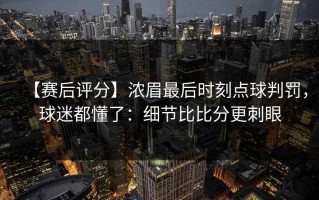 【赛后评分】浓眉最后时刻点球判罚，球迷都懂了：细节比比分更刺眼