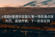#英超#爱德华兹复出第一场就遇点球判罚，直接炸锅，下一秒就反转