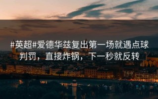 #英超#爱德华兹复出第一场就遇点球判罚，直接炸锅，下一秒就反转