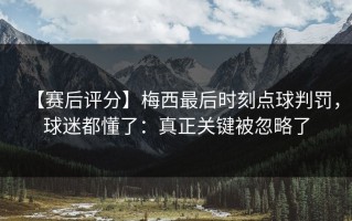 【赛后评分】梅西最后时刻点球判罚，球迷都懂了：真正关键被忽略了
