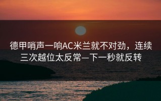 德甲哨声一响AC米兰就不对劲，连续三次越位太反常—下一秒就反转