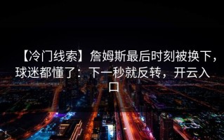 【冷门线索】詹姆斯最后时刻被换下，球迷都懂了：下一秒就反转，开云入口