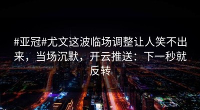 #亚冠#尤文这波临场调整让人笑不出来，当场沉默，开云推送：下一秒就反转