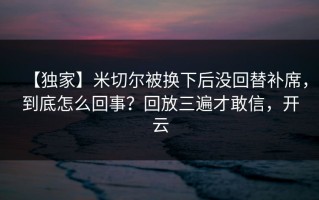 【独家】米切尔被换下后没回替补席，到底怎么回事？回放三遍才敢信，开云