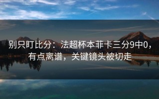 别只盯比分：法超杯本菲卡三分9中0，有点离谱，关键镜头被切走