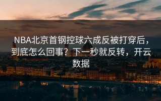 NBA北京首钢控球六成反被打穿后，到底怎么回事？下一秒就反转，开云数据