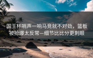 国王杯哨声一响马竞就不对劲，篮板被抢爆太反常—细节比比分更刺眼