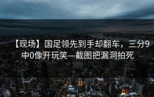 【现场】国足领先到手却翻车，三分9中0像开玩笑—截图把漏洞拍死
