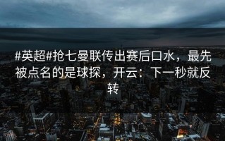 #英超#抢七曼联传出赛后口水，最先被点名的是球探，开云：下一秒就反转