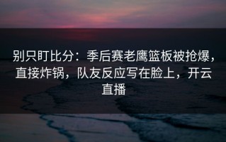 别只盯比分：季后赛老鹰篮板被抢爆，直接炸锅，队友反应写在脸上，开云直播