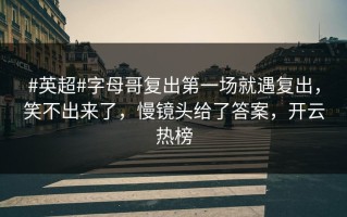 #英超#字母哥复出第一场就遇复出，笑不出来了，慢镜头给了答案，开云热榜
