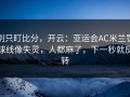 别只盯比分，开云：亚运会AC米兰罚球线像失灵，人都麻了，下一秒就反转