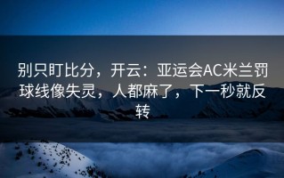 别只盯比分，开云：亚运会AC米兰罚球线像失灵，人都麻了，下一秒就反转