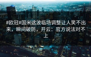 #欧冠#国米这波临场调整让人笑不出来，瞬间破防，开云：官方说法对不上
