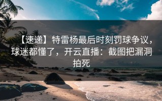 【速递】特雷杨最后时刻罚球争议，球迷都懂了，开云直播：截图把漏洞拍死