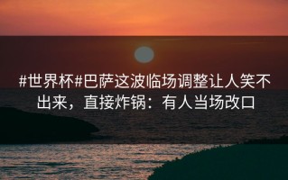 #世界杯#巴萨这波临场调整让人笑不出来，直接炸锅：有人当场改口