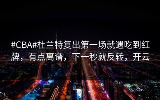 #CBA#杜兰特复出第一场就遇吃到红牌，有点离谱，下一秒就反转，开云