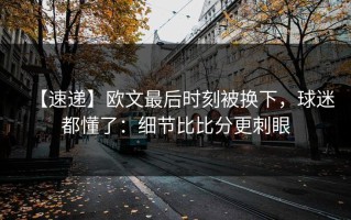 【速递】欧文最后时刻被换下，球迷都懂了：细节比比分更刺眼