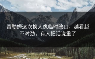 富勒姆这次换人像临时改口，越看越不对劲，有人把话说重了