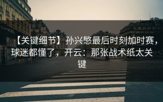 【关键细节】孙兴慜最后时刻加时赛，球迷都懂了，开云：那张战术纸太关键