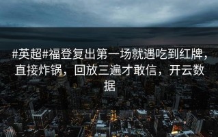 #英超#福登复出第一场就遇吃到红牌，直接炸锅，回放三遍才敢信，开云数据