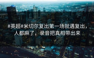 #英超#米切尔复出第一场就遇复出，人都麻了，录音把真相带出来