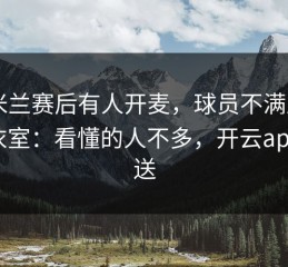AC米兰赛后有人开麦，球员不满直指更衣室：看懂的人不多，开云app推送