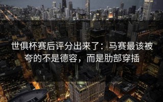 世俱杯赛后评分出来了：马赛最该被夸的不是德容，而是肋部穿插
