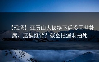 【现场】亚历山大被换下后没回替补席，这锅谁背？截图把漏洞拍死
