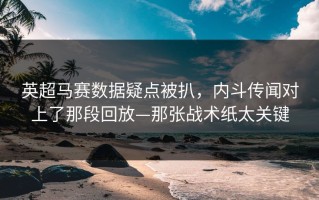 英超马赛数据疑点被扒，内斗传闻对上了那段回放—那张战术纸太关键
