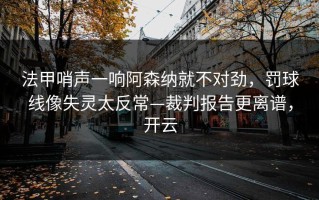 法甲哨声一响阿森纳就不对劲，罚球线像失灵太反常—裁判报告更离谱，开云