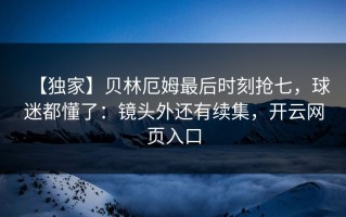 【独家】贝林厄姆最后时刻抢七，球迷都懂了：镜头外还有续集，开云网页入口