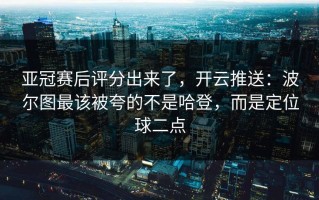 亚冠赛后评分出来了，开云推送：波尔图最该被夸的不是哈登，而是定位球二点